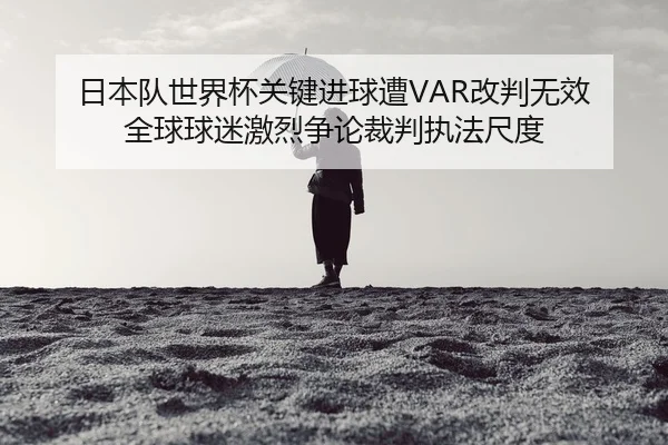 ri-ben-dui-shi-jie-bei-guan-jian-jin-qiu-zao-gai-pan-wu-xiao-quan-qiu-qiu-mi-ji-lie-zheng-lun-cai-pan-zhi-fa-chi-du-2-647.jpg